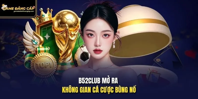 B52club mở ra không gian cá cược bùng nổ