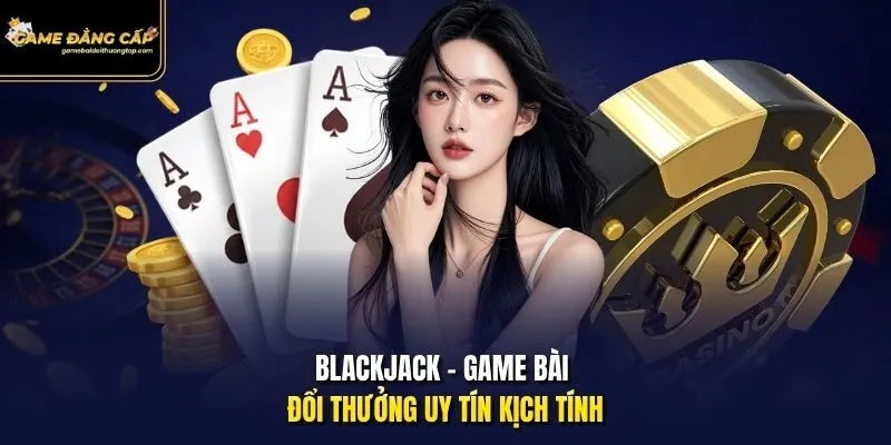 Blackjack - Game bài đổi thưởng uy tín kịch tính