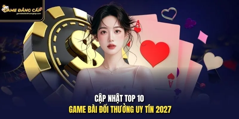 Cập nhật top 10 game bài đổi thưởng uy tín 2027