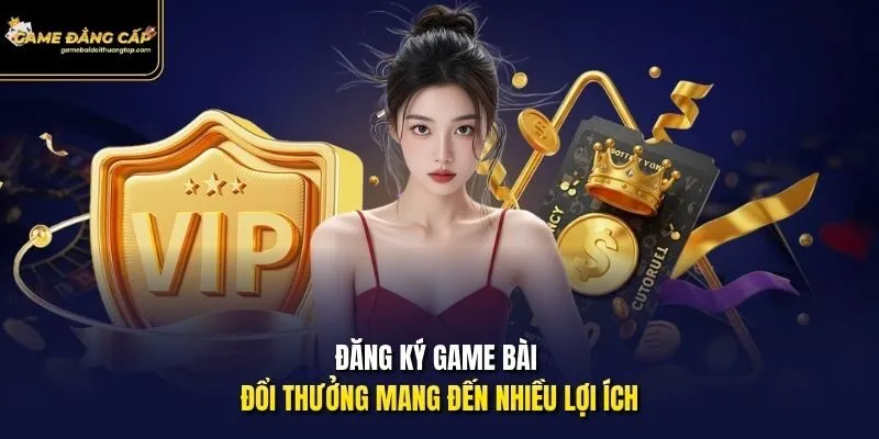 Đăng ký game bài đổi thưởng mang đến nhiều lợi ích