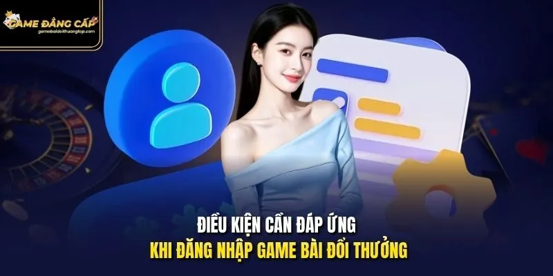 Điều kiện cần đáp ứng khi đăng nhập Game bài đổi thưởng