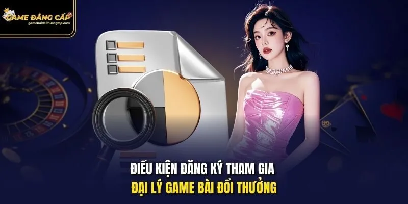 Điều kiện đăng ký tham gia đại lý Game bài đổi thưởng.