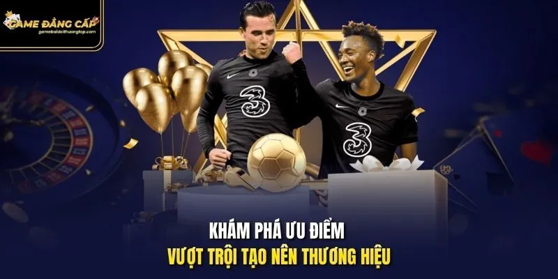 Khám phá ưu điểm vượt trội tạo nên thương hiệu
