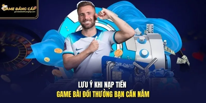 Lưu ý khi nạp tiền Game bài đổi thưởng bạn cần nắm