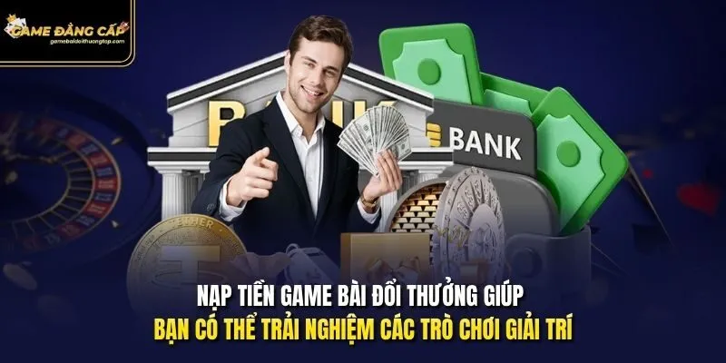Nạp tiền Game bài đổi thưởng giúp bạn có thể trải nghiệm các trò chơi giải trí