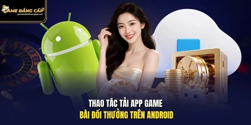 Thao tác tải app game bài đổi thưởng trên Android