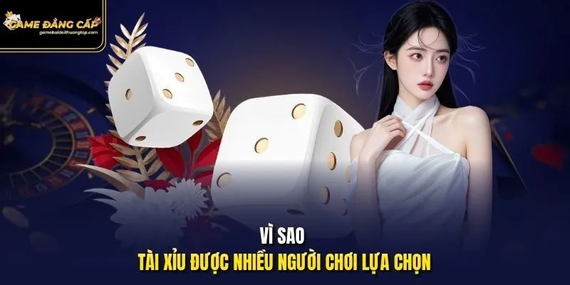 Vì sao Tài Xỉu được nhiều người chơi lựa chọn?